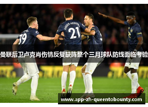 曼联后卫卢克肖伤情反复缺阵整个三月球队防线面临考验