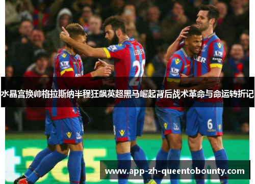 水晶宫换帅格拉斯纳半程狂飙英超黑马崛起背后战术革命与命运转折记