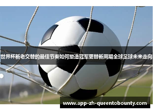 世界杯新老交替的最佳节奏如何塑造冠军更替新周期全球足球未来走向